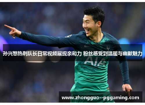 孙兴慜热刺队长日常视频展现亲和力 粉丝感受到温暖与幽默魅力 孙兴慜热刺队长日常视频展现亲和力 粉丝感受到温暖与幽默魅力