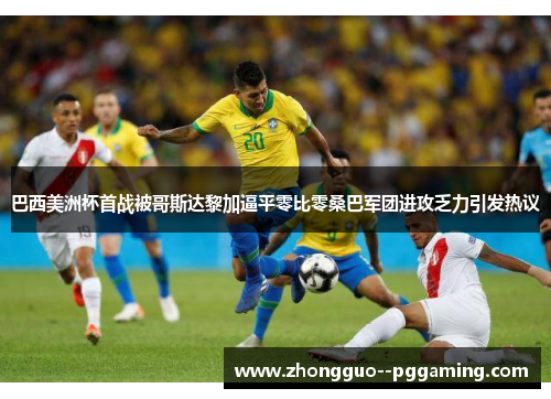 巴西美洲杯首战被哥斯达黎加逼平零比零桑巴军团进攻乏力引发热议