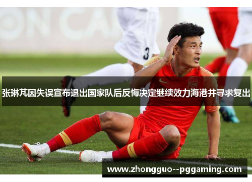 张琳芃因失误宣布退出国家队后反悔决定继续效力海港并寻求复出