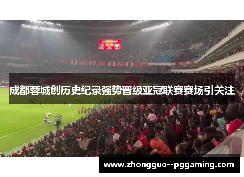 成都蓉城创历史纪录强势晋级亚冠联赛赛场引关注