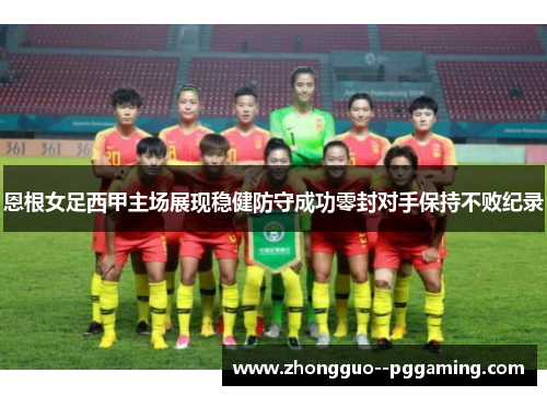 恩根女足西甲主场展现稳健防守成功零封对手保持不败纪录 恩根女足西甲主场展现稳健防守成功零封对手保持不败纪录