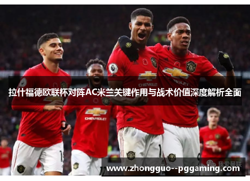 拉什福德欧联杯对阵AC米兰关键作用与战术价值深度解析全面