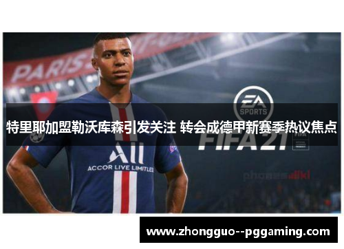 特里耶加盟勒沃库森引发关注 转会成德甲新赛季热议焦点 特里耶加盟勒沃库森引发关注 转会成德甲新赛季热议焦点