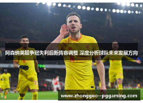 阿森纳英超争冠失利后新阵容调整 深度分析球队未来发展方向