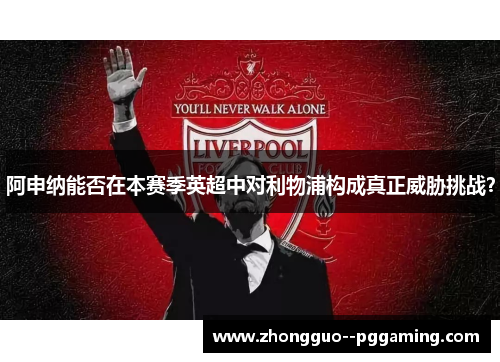 阿申纳能否在本赛季英超中对利物浦构成真正威胁挑战? 阿申纳能否在本赛季英超中对利物浦构成真正威胁挑战?