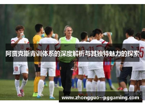 阿贾克斯青训体系的深度解析与其独特魅力的探索 阿贾克斯青训体系的深度解析与其独特魅力的探索