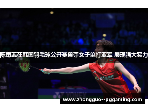 陈雨菲在韩国羽毛球公开赛勇夺女子单打亚军 展现强大实力