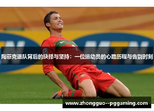 陶菲克退队背后的抉择与坚持:一位运动员的心路历程与告别时刻 陶菲克退队背后的抉择与坚持:一位运动员的心路历程与告别时刻