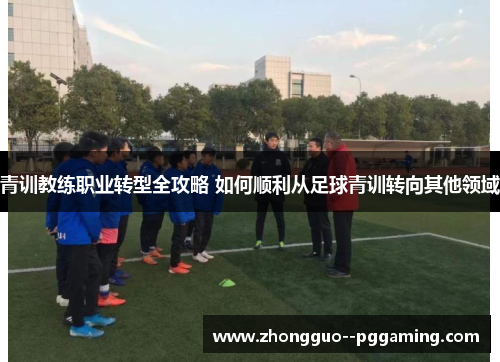 青训教练职业转型全攻略 如何顺利从足球青训转向其他领域