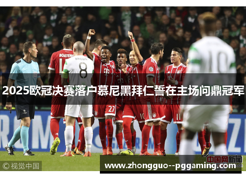 2025欧冠决赛落户慕尼黑拜仁誓在主场问鼎冠军