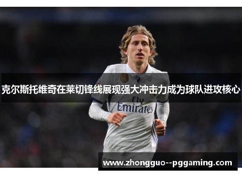 克尔斯托维奇在莱切锋线展现强大冲击力成为球队进攻核心