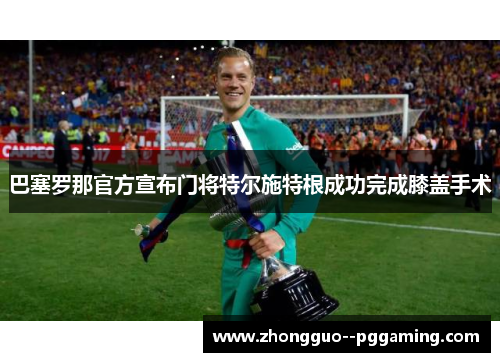 巴塞罗那官方宣布门将特尔施特根成功完成膝盖手术