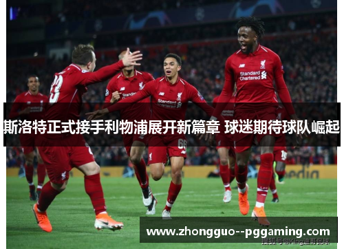 斯洛特正式接手利物浦展开新篇章 球迷期待球队崛起
