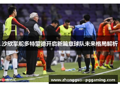 沙欣掌舵多特蒙德开启新篇章球队未来格局解析 沙欣掌舵多特蒙德开启新篇章球队未来格局解析