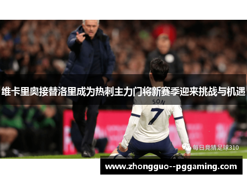 维卡里奥接替洛里成为热刺主力门将新赛季迎来挑战与机遇