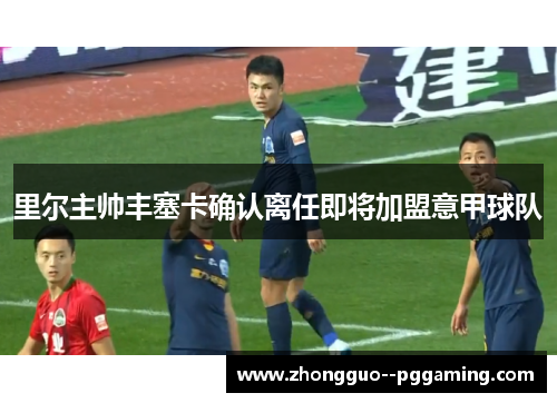 里尔主帅丰塞卡确认离任即将加盟意甲球队