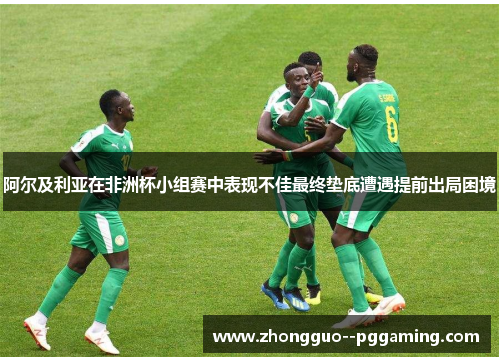 阿尔及利亚在非洲杯小组赛中表现不佳最终垫底遭遇提前出局困境 阿尔及利亚在非洲杯小组赛中表现不佳最终垫底遭遇提前出局困境