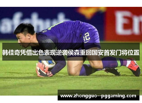 韩佳奇凭借出色表现逆袭侯森重回国安首发门将位置