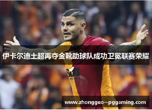 伊卡尔迪土超再夺金靴助球队成功卫冕联赛荣耀 伊卡尔迪土超再夺金靴助球队成功卫冕联赛荣耀