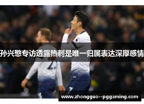 孙兴慜专访透露热刺是唯一归属表达深厚感情 孙兴慜专访透露热刺是唯一归属表达深厚感情