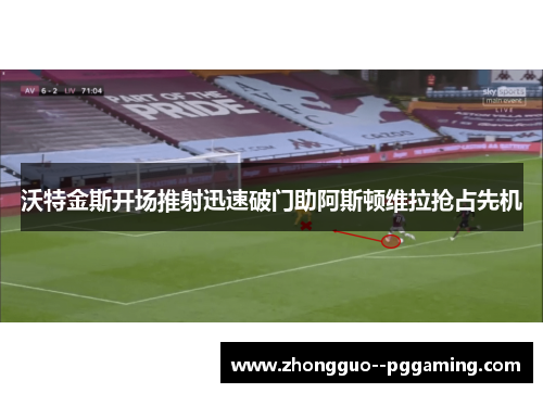 沃特金斯开场推射迅速破门助阿斯顿维拉抢占先机 沃特金斯开场推射迅速破门助阿斯顿维拉抢占先机