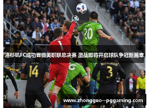 洛杉矶FC成功晋级美职联总决赛 激战即将开启球队争冠新篇章 洛杉矶FC成功晋级美职联总决赛 激战即将开启球队争冠新篇章