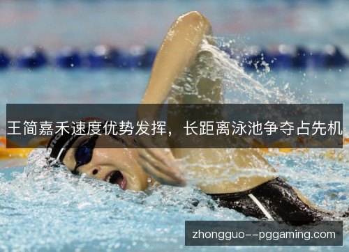王简嘉禾速度优势发挥，长距离泳池争夺占先机