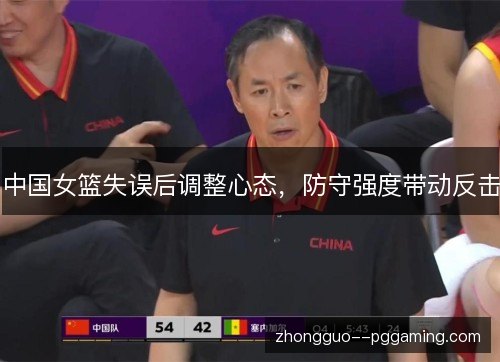 中国女篮失误后调整心态，防守强度带动反击