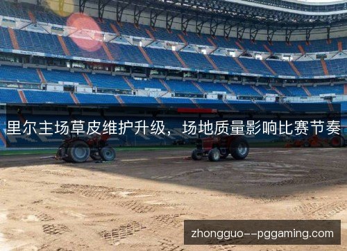 里尔主场草皮维护升级,场地质量影响比赛节奏 里尔主场草皮维护升级,场地质量影响比赛节奏